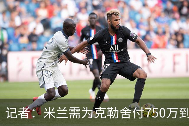 记者：米兰需为克勒舍付750万到1000万解约金，伊布必须退居幕后